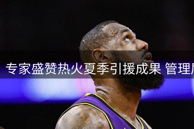 专家盛赞热火夏季引援成果 管理层获评最优表现